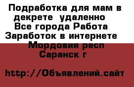 Подработка для мам в декрете (удаленно) - Все города Работа » Заработок в интернете   . Мордовия респ.,Саранск г.